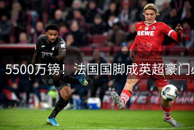 5500万镑！法国国脚成英超豪门必争 切尔西打响争夺战第一枪